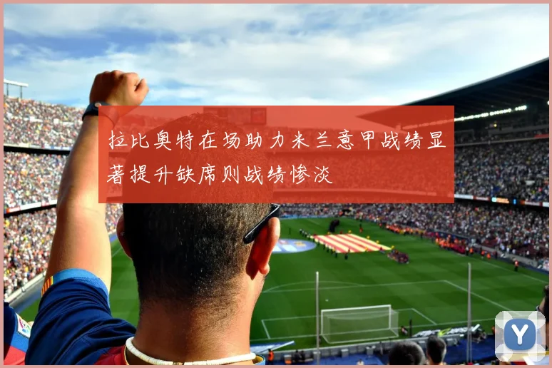 拉比奥特在场助力米兰意甲战绩显著提升缺席则战绩惨淡