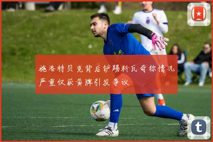 施洛特贝克背后铲踢科瓦奇称情况严重仅获黄牌引发争议