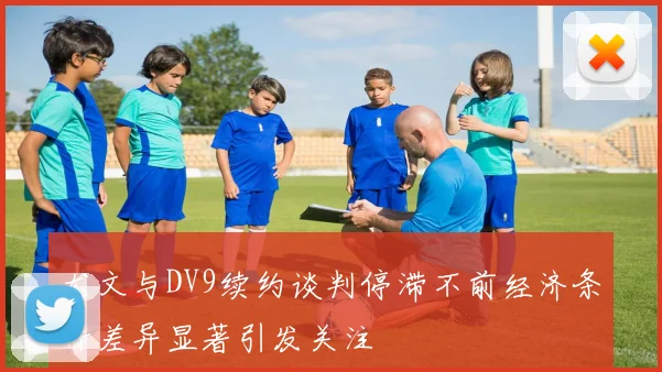 尤文与DV9续约谈判停滞不前经济条件差异显著引发关注