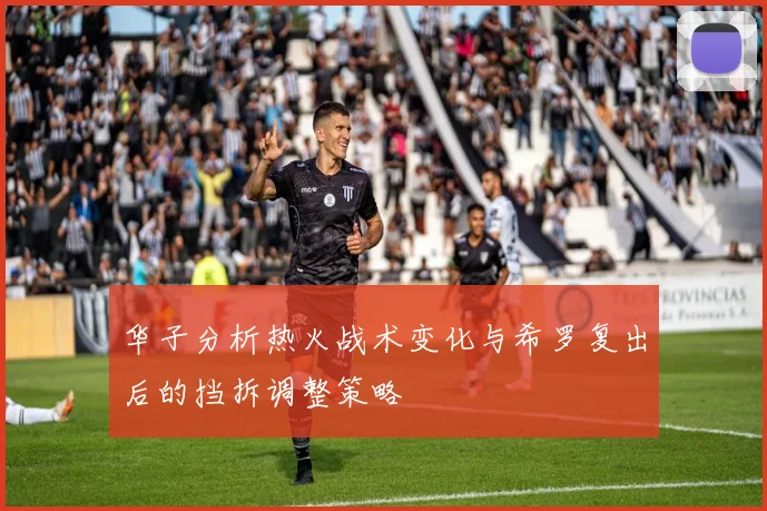 华子分析热火战术变化与希罗复出后的挡拆调整策略