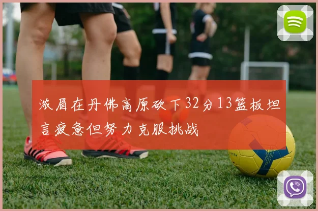 浓眉在丹佛高原砍下32分13篮板坦言疲惫但努力克服挑战