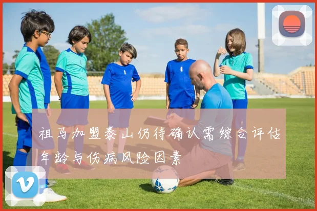 祖马加盟泰山仍待确认需综合评估年龄与伤病风险因素