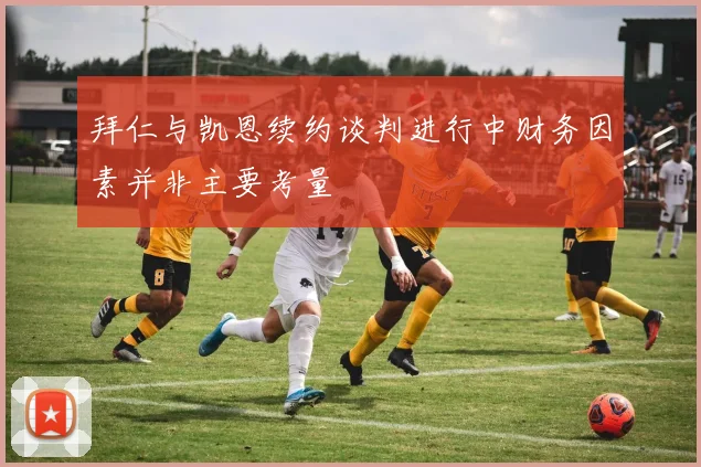 拜仁与凯恩续约谈判进行中财务因素并非主要考量
