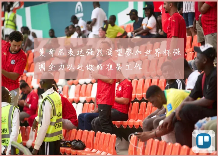 曼奇尼表达强烈渴望参加世界杯强调全力以赴做好准备工作