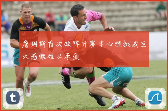 詹姆斯首次缺阵开赛季心理挑战巨大感慨难以承受