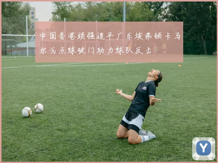 中国香港顽强追平广东埃弗顿卡马尔戈点球破门助力球队反击