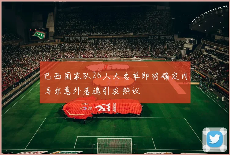 巴西国家队26人大名单即将确定内马尔意外落选引发热议