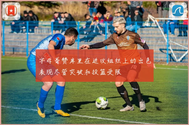 字母哥赞库里在进攻组织上的出色表现尽管突破和投篮受限