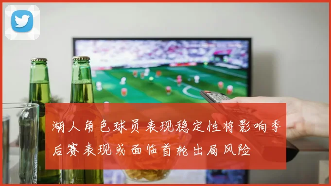 湖人角色球员表现稳定性将影响季后赛表现或面临首轮出局风险