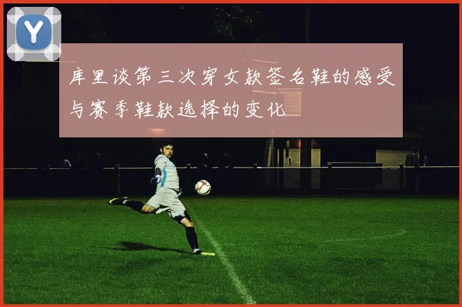 库里谈第三次穿女款签名鞋的感受与赛季鞋款选择的变化