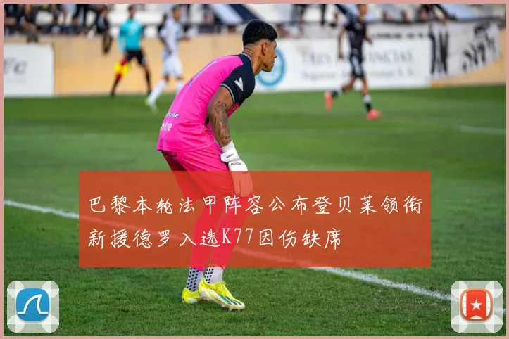 巴黎本轮法甲阵容公布登贝莱领衔新援德罗入选K77因伤缺席