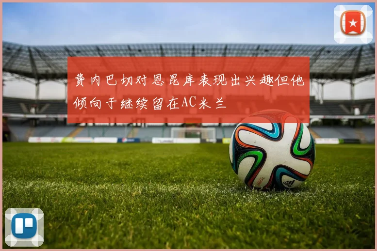 费内巴切对恩昆库表现出兴趣但他倾向于继续留在AC米兰