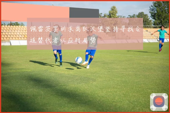 佩雷茨罢训求离队汉堡坚持寻找合适替代者以应对局势