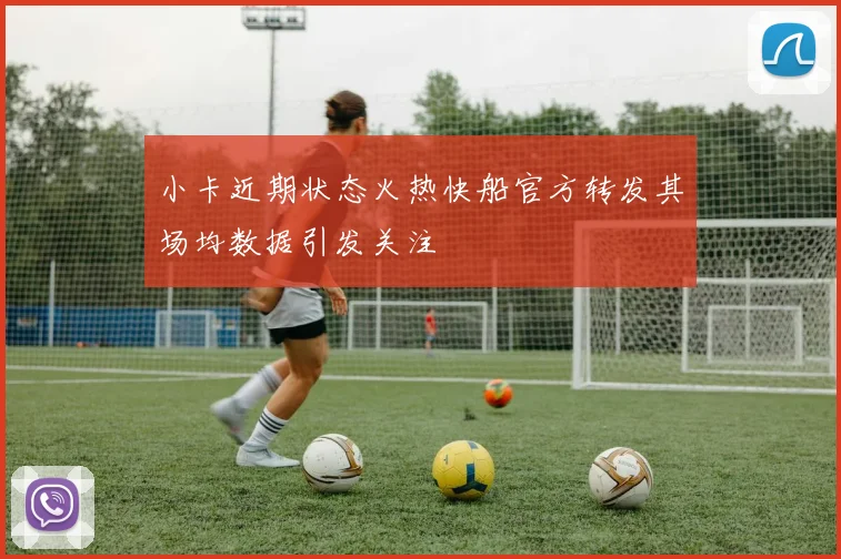 小卡近期状态火热快船官方转发其场均数据引发关注