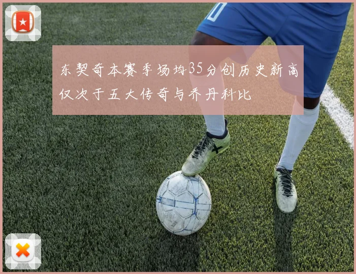 东契奇本赛季场均35分创历史新高仅次于五大传奇与乔丹科比