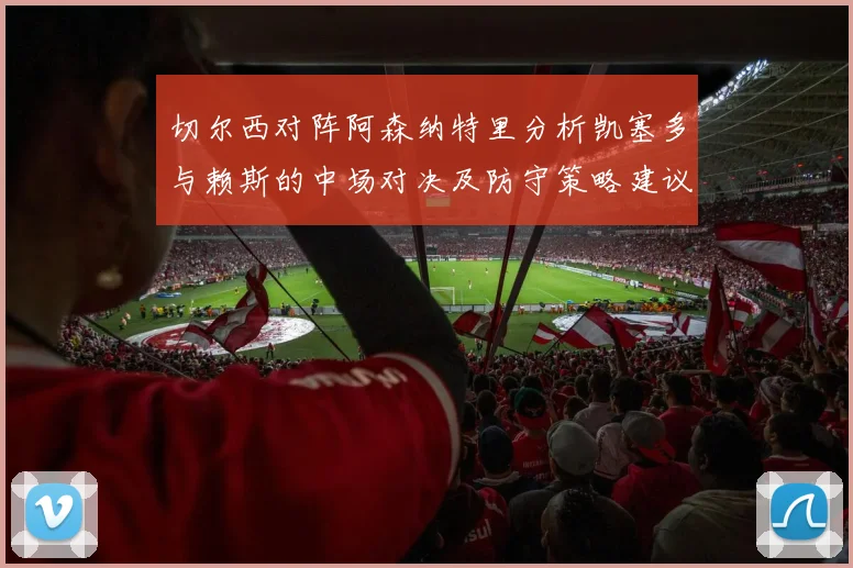 切尔西对阵阿森纳特里分析凯塞多与赖斯的中场对决及防守策略建议