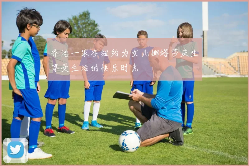 乔治一家在纽约为女儿娜塔莎庆生享受生活的快乐时光