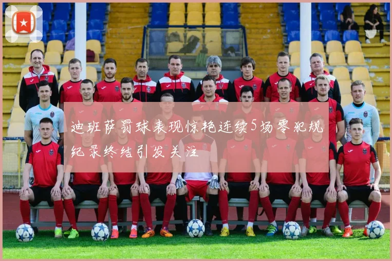 迪班萨罚球表现惊艳连续5场零犯规纪录终结引发关注