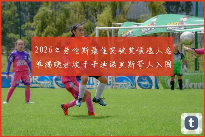 2026年劳伦斯最佳突破奖候选人名单揭晓杜埃于子迪诺里斯等人入围