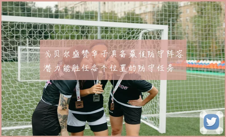 戈贝尔盛赞华子具备最佳防守阵容潜力能胜任各个位置的防守任务