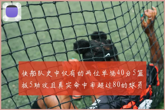 快船队史中仅有的两位单场40分5篮板5助攻且真实命中率超过80的球员揭秘