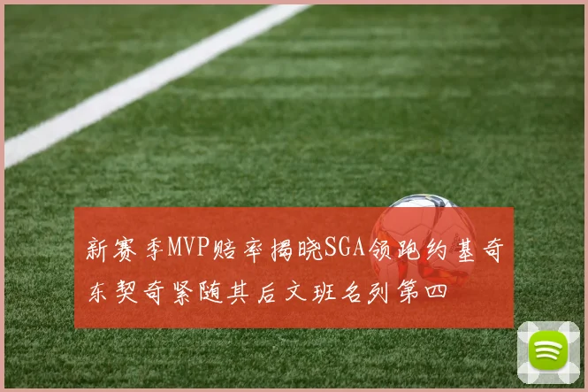 新赛季MVP赔率揭晓SGA领跑约基奇东契奇紧随其后文班名列第四