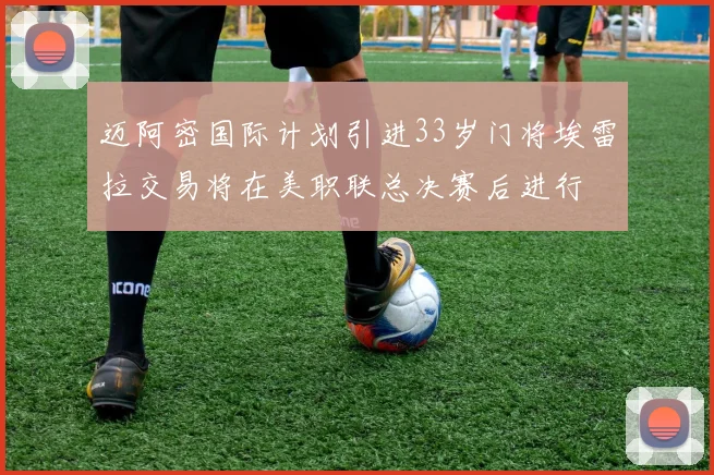 迈阿密国际计划引进33岁门将埃雷拉交易将在美职联总决赛后进行