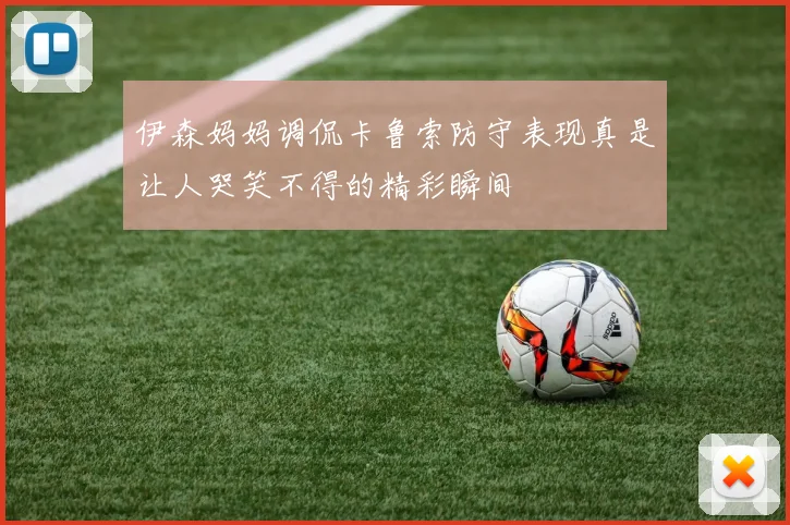 伊森妈妈调侃卡鲁索防守表现真是让人哭笑不得的精彩瞬间