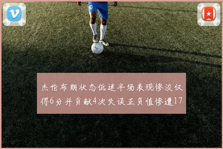 杰伦布朗状态低迷半场表现惨淡仅得6分并贡献4次失误正负值惨遭17