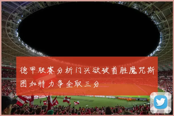德甲联赛分析门兴欲破首胜魔咒斯图加特力争全取三分