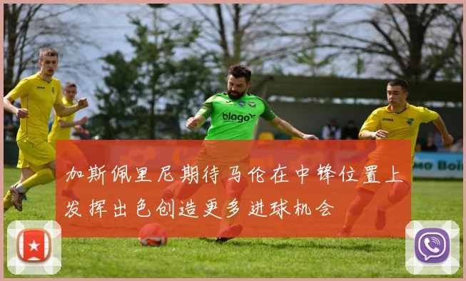加斯佩里尼期待马伦在中锋位置上发挥出色创造更多进球机会