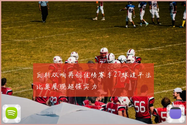 瓦科双响再创佳绩赛季27球追平法比奥展现超强实力