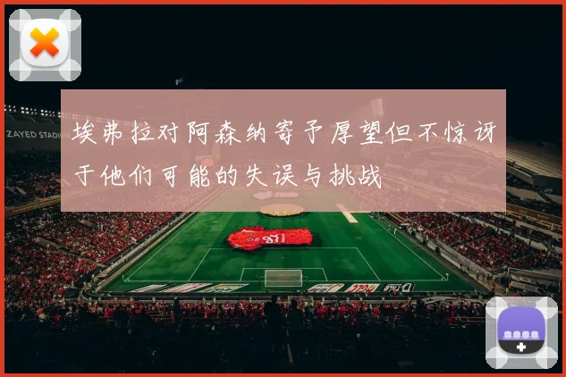 埃弗拉对阿森纳寄予厚望但不惊讶于他们可能的失误与挑战