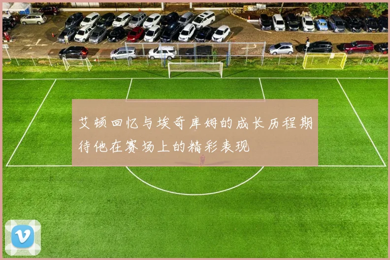 艾顿回忆与埃奇库姆的成长历程期待他在赛场上的精彩表现
