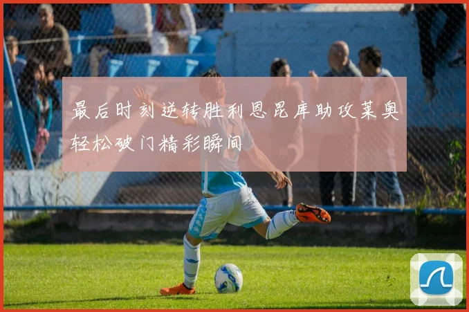 最后时刻逆转胜利恩昆库助攻莱奥轻松破门精彩瞬间