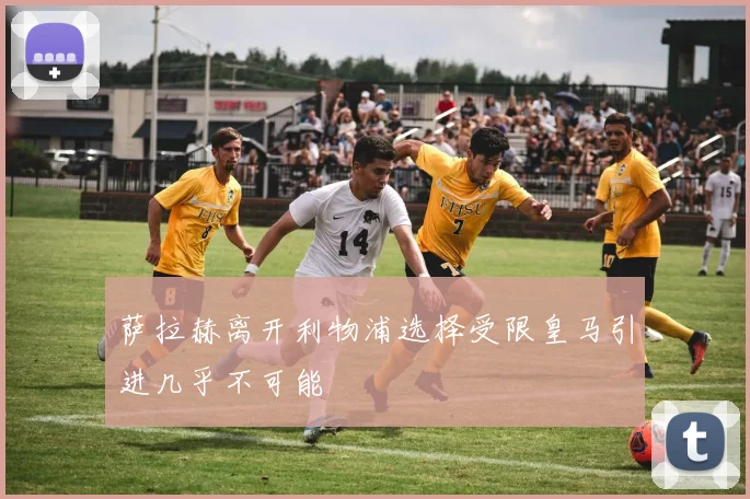 萨拉赫离开利物浦选择受限皇马引进几乎不可能