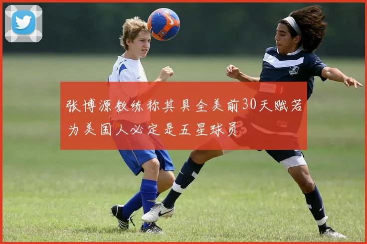 张博源教练称其具全美前30天赋若为美国人必定是五星球员