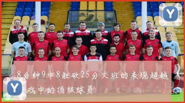 8分钟9中8狂砍25分文班的表现超越游戏中的顶级球员