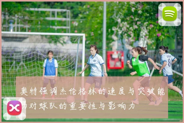 奥特强调杰伦格林的速度与突破能力对球队的重要性与影响力