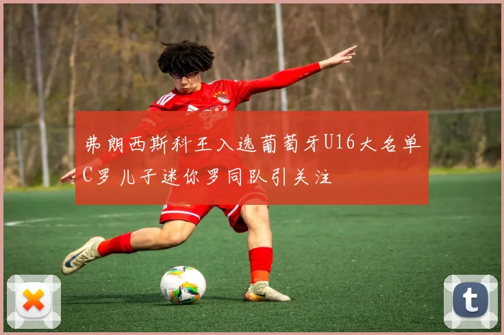 弗朗西斯科王入选葡萄牙U16大名单C罗儿子迷你罗同队引关注