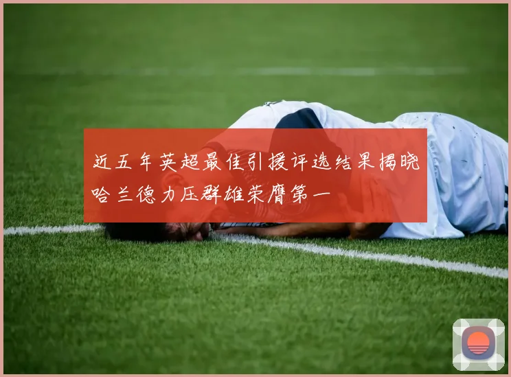 近五年英超最佳引援评选结果揭晓哈兰德力压群雄荣膺第一
