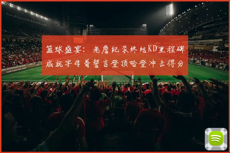 篮球盛宴：老詹纪录终结KD里程碑成就字母哥誓言登顶哈登冲击得分前十
