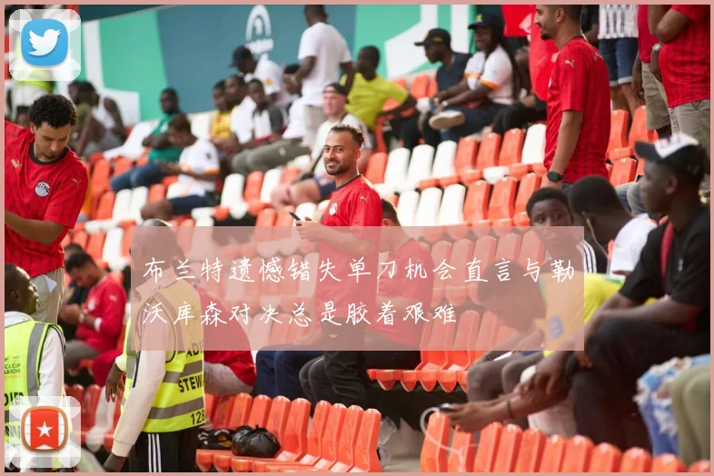 布兰特遗憾错失单刀机会直言与勒沃库森对决总是胶着艰难
