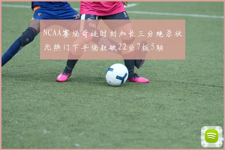 NCAA赛场奇迹时刻加长三分绝杀状元热门下半场狂砍22分7板5助