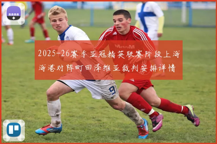 2025-26赛季亚冠精英联赛阶段上海海港对阵町田泽维亚裁判安排详情解析