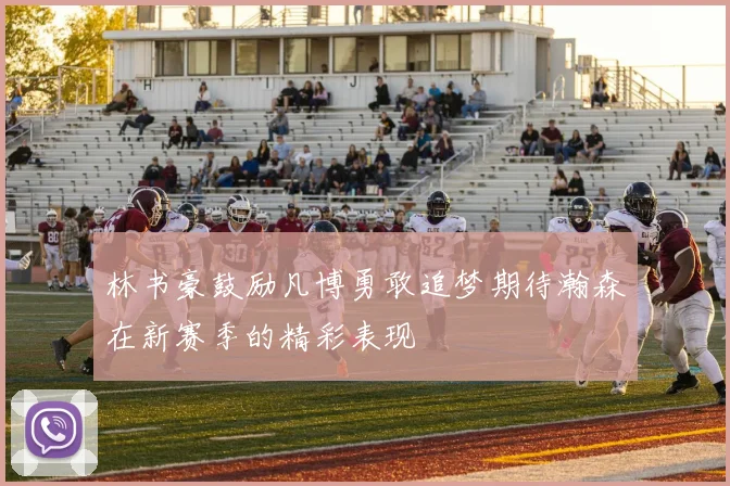 林书豪鼓励凡博勇敢追梦期待瀚森在新赛季的精彩表现