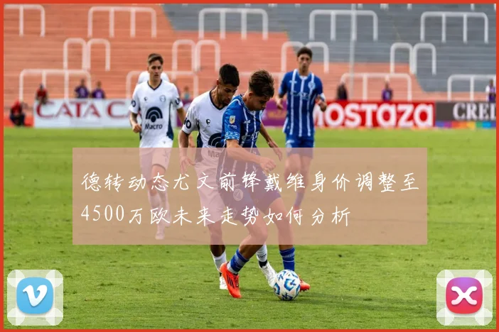 德转动态尤文前锋戴维身价调整至4500万欧未来走势如何分析