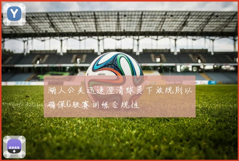 湖人公关迅速澄清球员下放规则以确保G联赛训练合规性