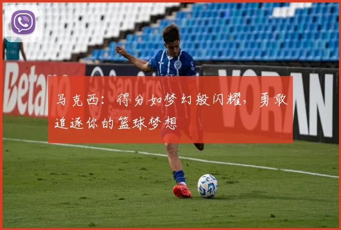 马克西：得分如梦幻般闪耀，勇敢追逐你的篮球梦想