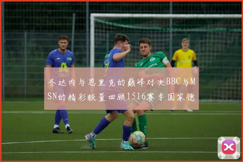 齐达内与恩里克的巅峰对决BBC与MSN的精彩较量回顾1516赛季国家德比